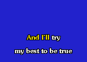 And I'll try

my best to be true