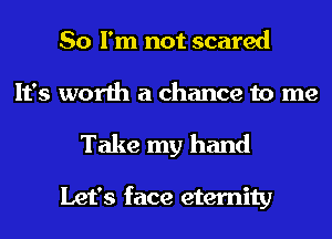 So I'm not scared
It's worth a chance to me
Take my hand

Let's face eternity
