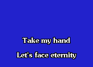 Take my hand

Let's face eternity