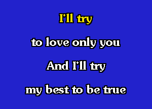 I'll try

to love only you

And I'll try

my best to be true