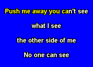 Push me away you can't see

what I see
the other side of me

No one can see
