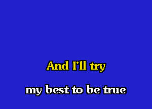 And I'll try

my best to be true