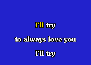 I'll try

to always love you

I'll try