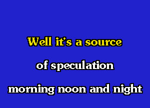 Well it's a source
of speculation

morning noon and night