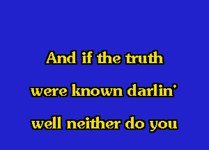And if the truth

were lmown darlin'

well neither do you