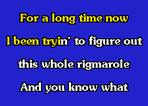 For a long time now
I been tryin' to figure out
this whole rigmarole

And you know what
