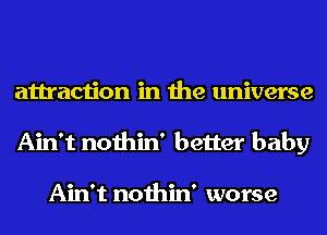 attraction in the universe
Ain't nothin' better baby

Ain't nothin' worse