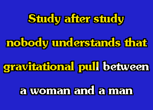 Study after study
nobody understands that
gravitational pull between

a woman and a man