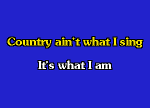 Country ain't what I sing

It's what I am