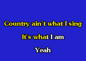 Country ain't what I sing

It's what I am

Yeah