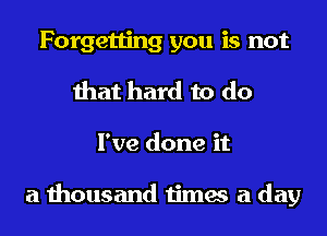Forgetting you is not
that hard to do

I've done it

a thousand times a day