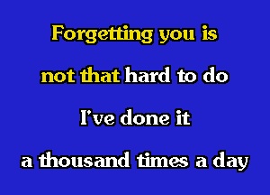 Forgetting you is
not that hard to do
I've done it

a thousand times a day