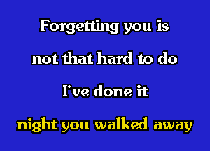Forgetting you is
not that hard to do
I've done it

night you walked away