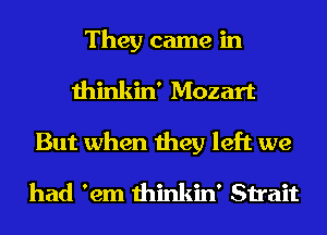 They came in
thinkin' Mozart
But when they left we

had 'em thinkin' Strait