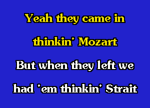 Yeah they came in
thinkin' Mozart
But when they left we

had 'em thinkin' Strait