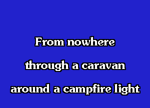 From nowhere
through a caravan

around a campfire light