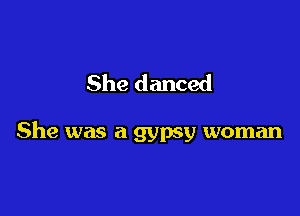 She danced

She was a gypsy woman