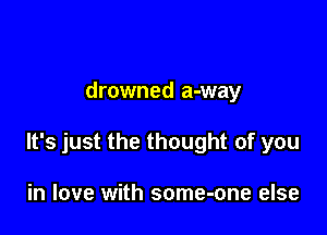 drowned a-way

It's just the thought of you

in love with some-one else