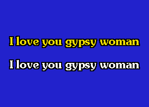 I love you gypsy woman

I love you gypsy woman