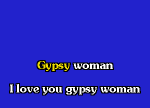 Gypsy woman

llove you gypsy woman