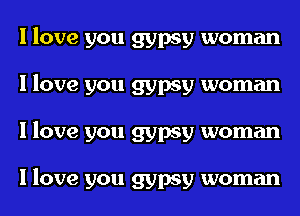 I love you gypsy woman
I love you gypsy woman
I love you gypsy woman

I love you gypsy woman