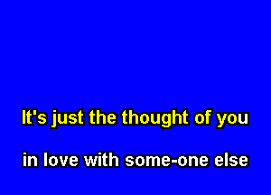 It's just the thought of you

in love with some-one else