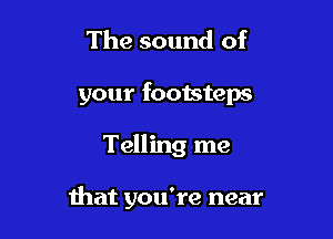 The sound of

your footsteps

Telling me

that you're near