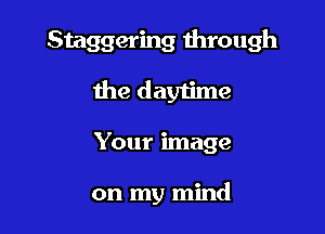 Staggering through

the daytime
Your image

on my mind