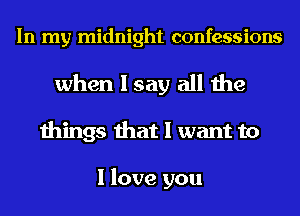 In my midnight confessions
when I say all the
things that I want to

I love you