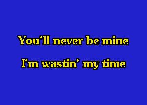 You'll never be mine

I'm wastin' my time