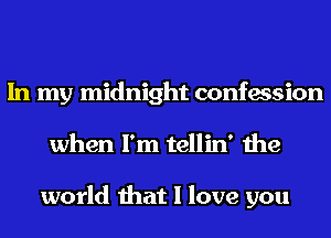 In my midnight confession
when I'm tellin' the

world that I love you