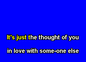 It's just the thought of you

in love with some-one else