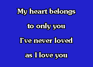 My heart belongs

to only you
I've never loved

as I love you