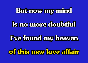 But now my mind
is no more doubtful
I've found my heaven

of this new love affair