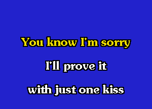 You know I'm sorry

I'll prove it

with just one kiss