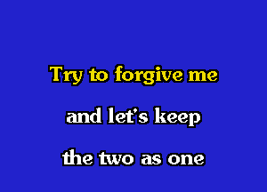 Try to forgive me

and let's keep

the two as one