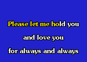 Please let me hold you

and love you

for always and always