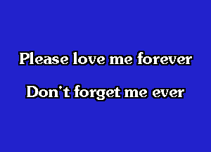 Please love me forever

Don't forget me ever