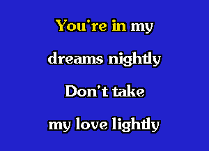 You're in my

dreams nightly

Don't take

my love lightly