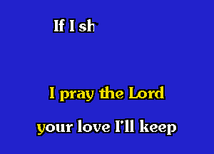 I pray the Lord

your love I'll keep