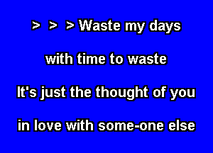 t? r) Waste my days

with time to waste

It's just the thought of you

in love with some-one else