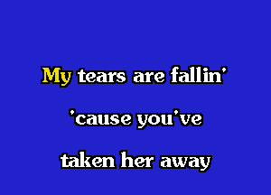 My tears are fallin'

'cause you've

taken her away