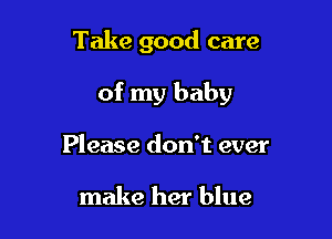 Take good care

of my baby

Please don't ever

make her blue