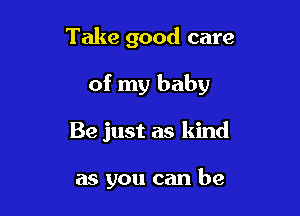 Take good care

of my baby

Be just as kind

as you can be