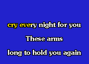 cry every night for you

These arms

long to hold you again