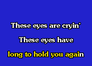 Thace eyes are cryin'

Thace eyes have

long to hold you again