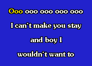 000 000 000 000 000

I can't make you stay

and boy I

wouldn't want to