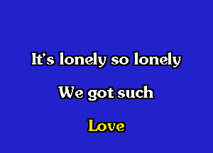 It's lonely so lonely

We got such
Love