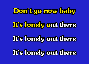 Don't go now baby
It's lonely out there
It's lonely out there

It's lonely out there