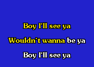 Boy 11! see ya

Wouldn't wanna be ya

Boy I'll see ya